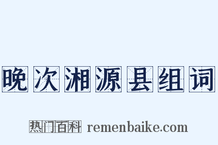 晚次湘源县组词是什么意思的图片